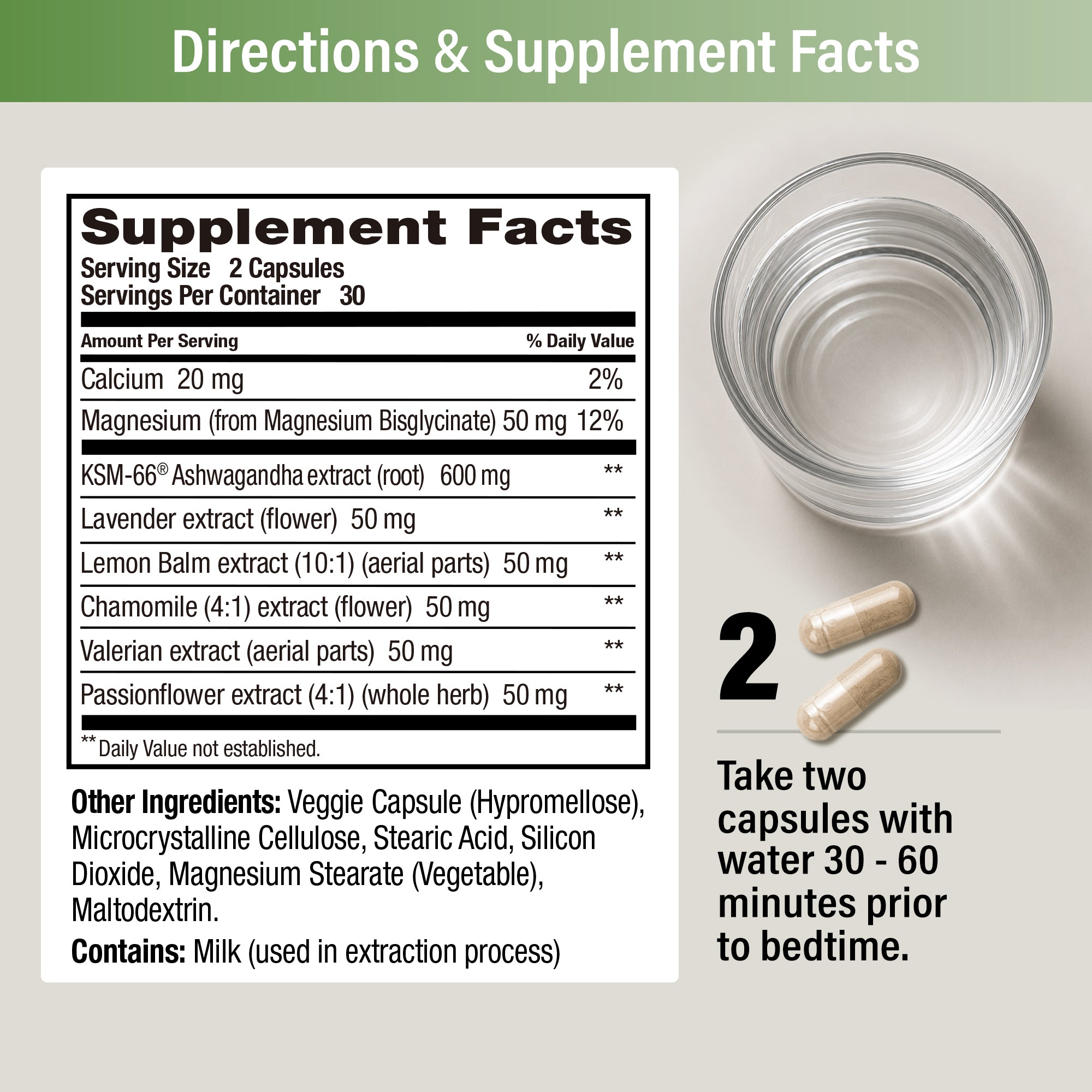 Supplement Facts: serving size 2 capsules, 30 servings. Calcium 20 mg, Magnesium (bisglycinate) 50 mg, KSM-66® Ashwagandha 600 mg, Lavender, Lemon Balm, Chamomile, Valerian and Passionflower extracts 50 mg each. Contains milk. Directions: take two capsules with water 30–60 minutes prior to bedtime.